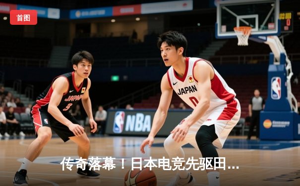 传奇落幕！日本电竞先驱田中健太正式退役，告别赛激战五局泪洒赛场