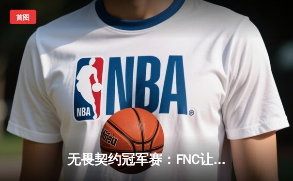 无畏契约冠军赛：FNC让二追三逆转TL，Chronicle四杀锁定东京大师赛门票