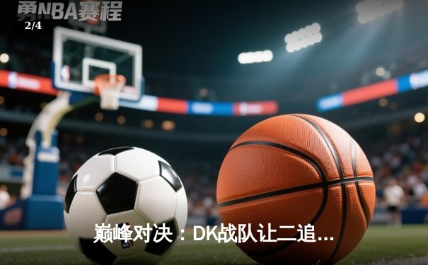 巅峰对决：DK战队让二追三逆转T1，斩获LCK夏季赛总冠军 - 2