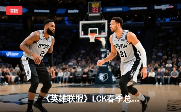 《英雄联盟》LCK春季总决赛：T1横扫Gen.G夺冠，Faker斩获第十座联赛奖杯