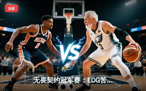 无畏契约冠军赛：EDG苦战五局险胜PRX，中国战队首进四强创历史