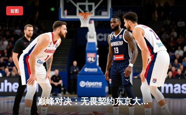 巅峰对决：无畏契约东京大师赛TYLOO鏖战三局惜败Gen.G