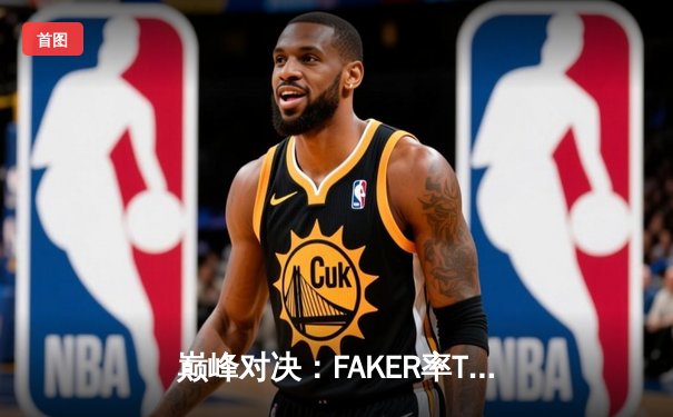 巅峰对决：FAKER率T1鏖战五局险胜GEN，夺得LCK夏季赛总冠军