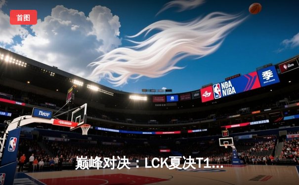 巅峰对决：LCK夏决T1让二追三逆袭GEN，Faker沙皇绝境救主创收视神话