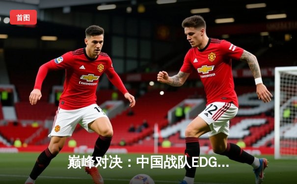 巅峰对决：中国战队EDG鏖战五局力克韩国GEN，挺进英雄联盟全球总决赛四强