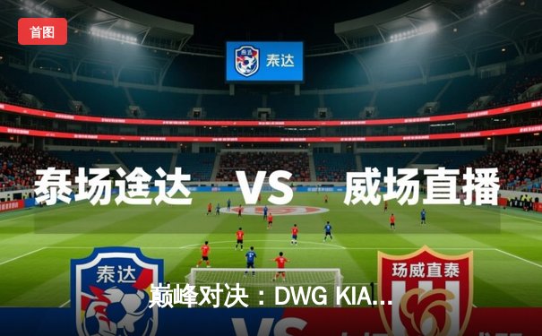 巅峰对决：DWG KIA鏖战五局力克T1，三度加冕《英雄联盟》全球总冠军