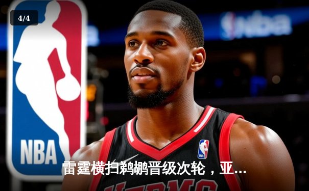 雷霆横扫鹈鹕晋级次轮，亚历山大29分主导攻防 - 4