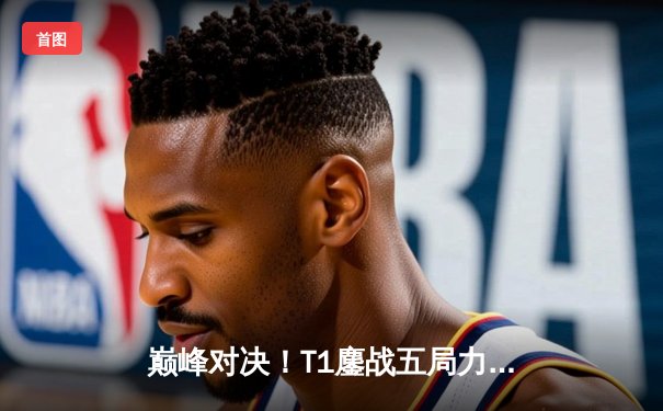 巅峰对决！T1鏖战五局力克Gen.G，Faker沙皇绝境翻盘锁定LCK夏季赛冠军