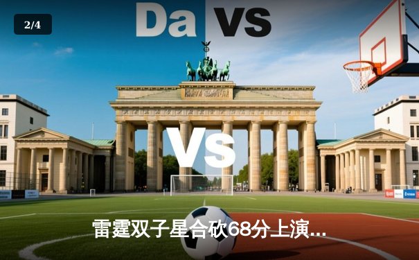 雷霆双子星合砍68分上演惊天逆转，加时险胜雄鹿锁定季后赛席位 - 2