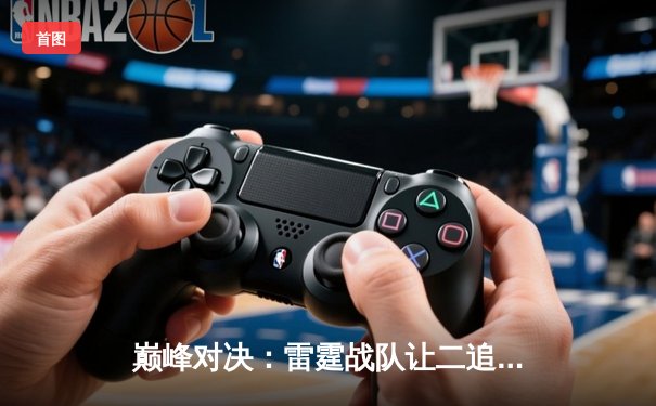 巅峰对决：雷霆战队让二追三逆转星尘，斩获《巅峰英雄》全球邀请赛总冠军