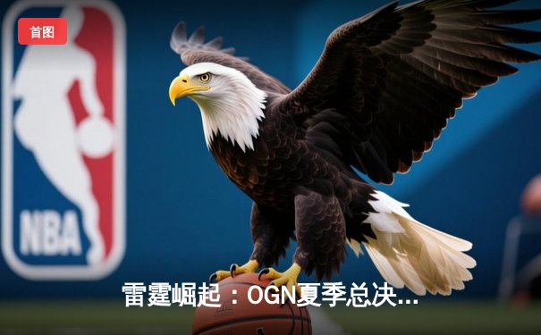 雷霆崛起：OGN夏季总决赛DRX让二追三击败GEN.G夺冠，Deft泪洒赛场