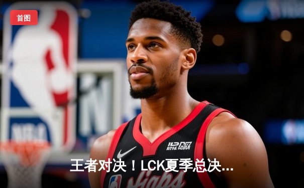 王者对决！LCK夏季总决赛T1让二追三逆转GEN，Faker五局鏖战率队登顶