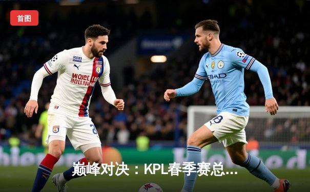 巅峰对决：KPL春季赛总决赛AG超玩会鏖战五局力克狼队，一诺斩获FMVP