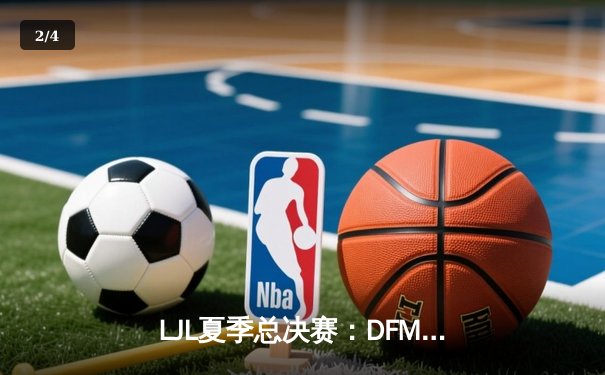 LJL夏季总决赛：DFM鏖战五局卫冕成功，第四次进军全球总决赛 - 2