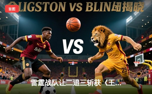 雷霆战队让二追三斩获《王者荣耀》亚洲邀请赛总冠军，打野选手雷鸣获FMVP