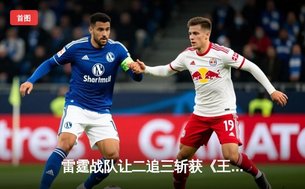 雷霆战队让二追三斩获《王者荣耀》世界邀请赛总冠军，飞云公孙离决胜局五杀封神