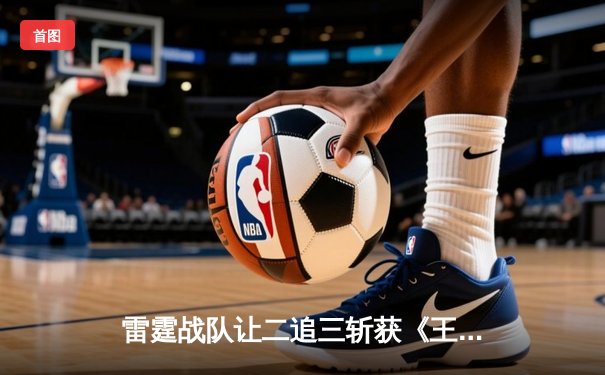 雷霆战队让二追三斩获《王者荣耀》世界邀请赛总冠军，飞云公孙离决胜局五杀封神