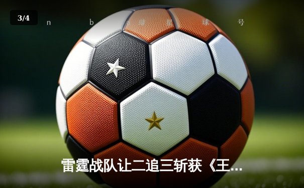 雷霆战队让二追三斩获《王者荣耀》世界邀请赛总冠军，打野选手云澈荣膺FMVP - 3