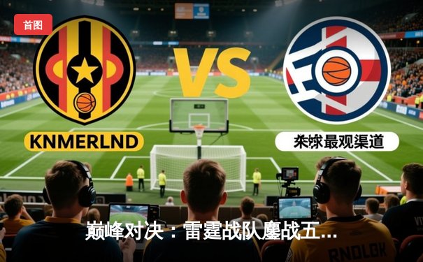 巅峰对决：雷霆战队鏖战五局险胜凤凰，斩获《永恒战场》全球邀请赛冠军